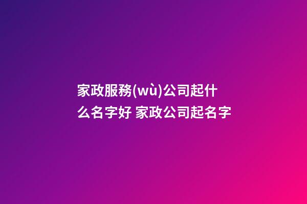 家政服務(wù)公司起什么名字好 家政公司起名字